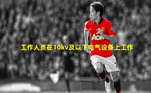 工作人员在10kv及以下电气设备上工作
