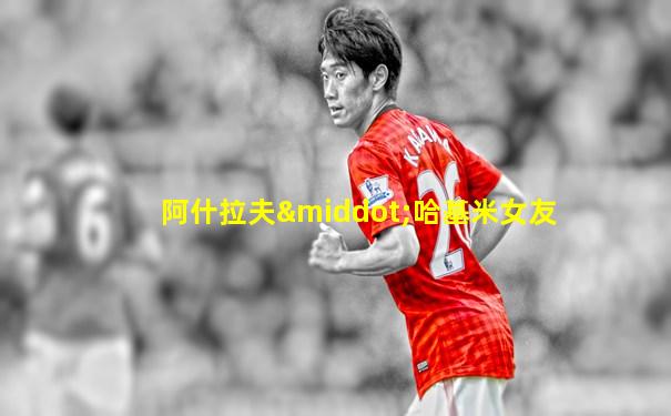 阿什拉夫·哈基米女友