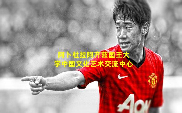 阿卜杜拉阿齐兹国王大学中国文化艺术交流中心