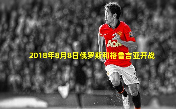 2018年8月8日俄罗斯和格鲁吉亚开战