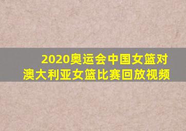 2020奥运会中国女篮对澳大利亚女篮比赛回放视频
