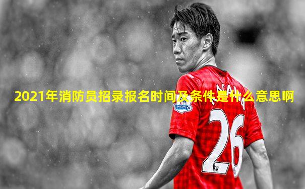 2021年消防员招录报名时间及条件是什么意思啊