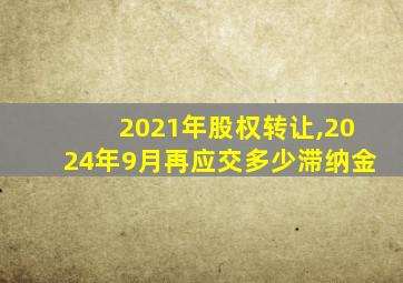 2021年股权转让,2024年9月再应交多少滞纳金
