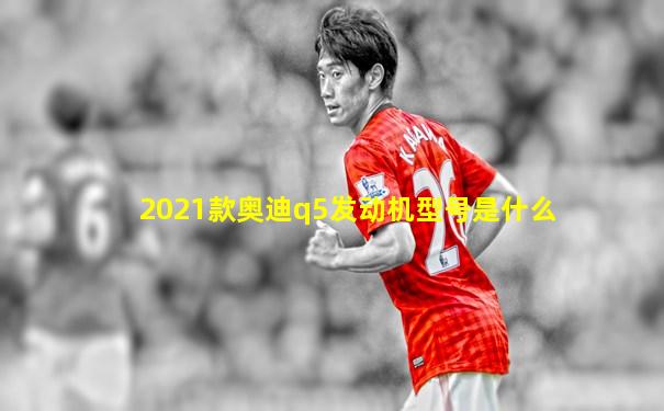 2021款奥迪q5发动机型号是什么
