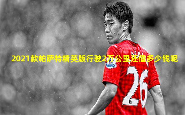 2021款帕萨特精英版行驶2万公里还值多少钱呢