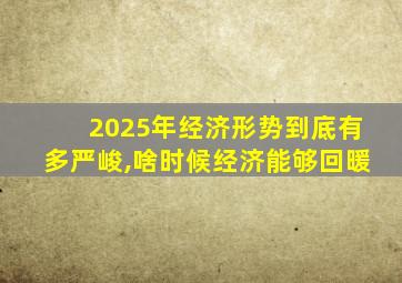 2025年经济形势到底有多严峻,啥时候经济能够回暖