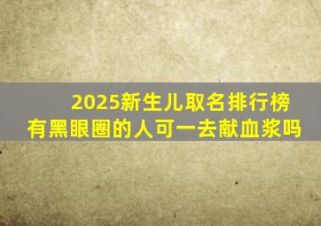 2025新生儿取名排行榜有黑眼圈的人可一去献血浆吗