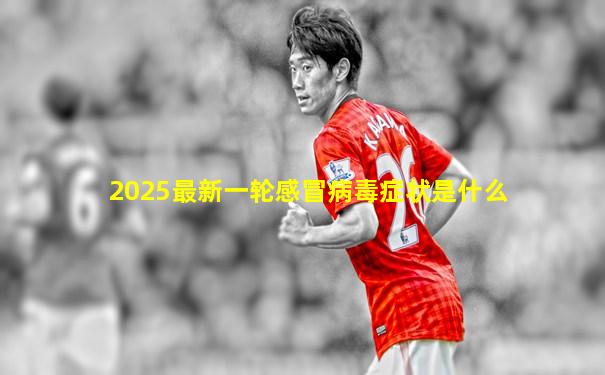 2025最新一轮感冒病毒症状是什么