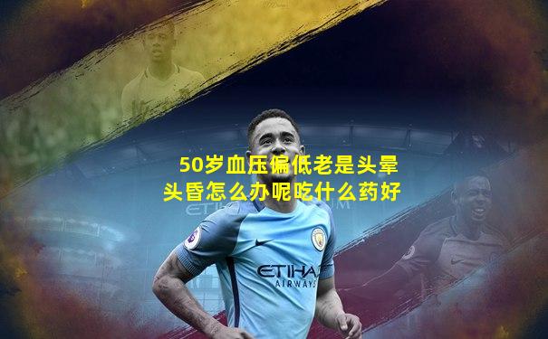 50岁血压偏低老是头晕头昏怎么办呢吃什么药好