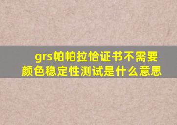 grs帕帕拉恰证书不需要颜色稳定性测试是什么意思