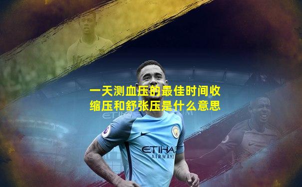 一天测血压的最佳时间收缩压和舒张压是什么意思