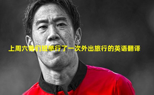 上周六我们班举行了一次外出旅行的英语翻译