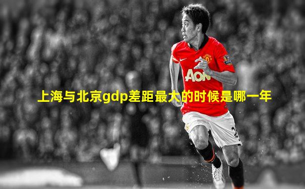 上海与北京gdp差距最大的时候是哪一年