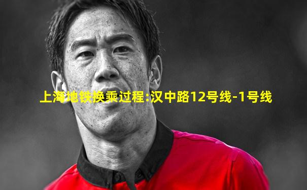 上海地铁换乘过程:汉中路12号线-1号线