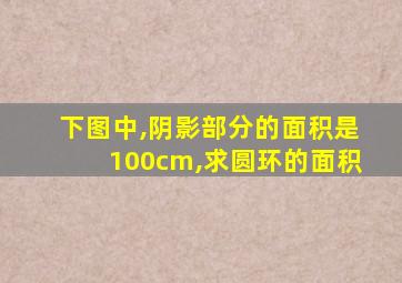 下图中,阴影部分的面积是100cm,求圆环的面积