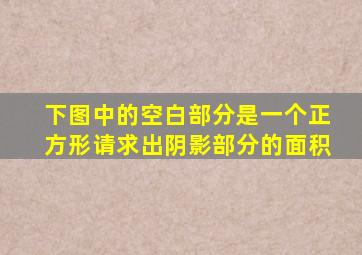 下图中的空白部分是一个正方形请求出阴影部分的面积