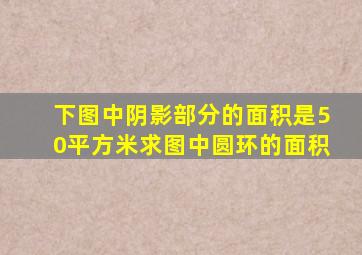 下图中阴影部分的面积是50平方米求图中圆环的面积