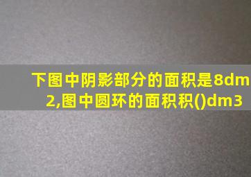 下图中阴影部分的面积是8dm2,图中圆环的面积积()dm3