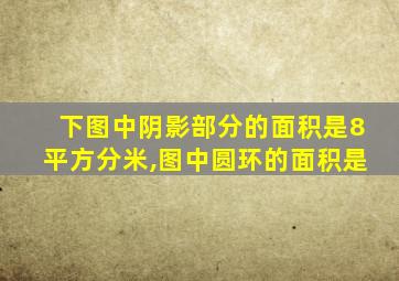 下图中阴影部分的面积是8平方分米,图中圆环的面积是