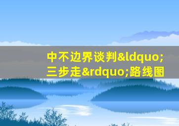 中不边界谈判“三步走”路线图