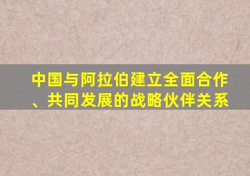 中国与阿拉伯建立全面合作、共同发展的战略伙伴关系