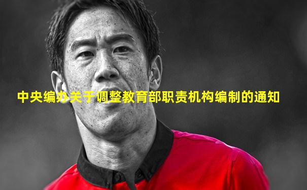 中央编办关于调整教育部职责机构编制的通知
