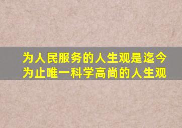 为人民服务的人生观是迄今为止唯一科学高尚的人生观