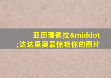 亚历珊德拉·达达里奥最惊艳你的图片
