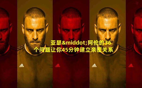 亚瑟·阿伦的36个问题让你45分钟建立亲密关系