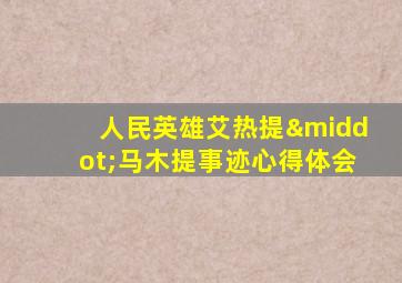 人民英雄艾热提·马木提事迹心得体会