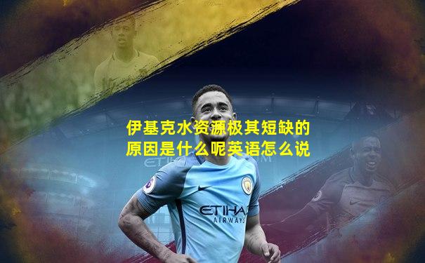 伊基克水资源极其短缺的原因是什么呢英语怎么说