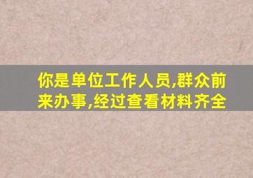 你是单位工作人员,群众前来办事,经过查看材料齐全