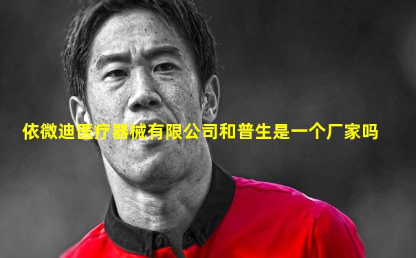 依微迪医疗器械有限公司和普生是一个厂家吗