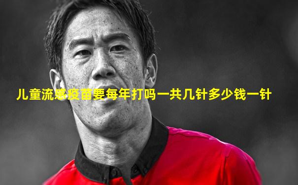 儿童流感疫苗要每年打吗一共几针多少钱一针
