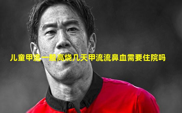儿童甲流一般高烧几天甲流流鼻血需要住院吗