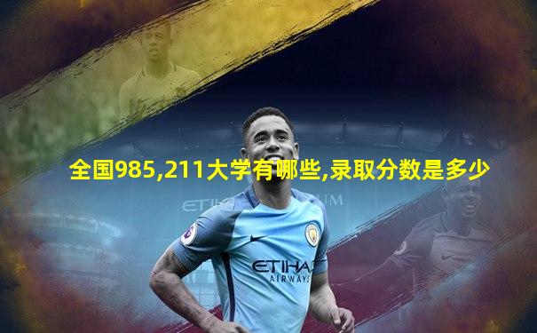 全国985,211大学有哪些,录取分数是多少