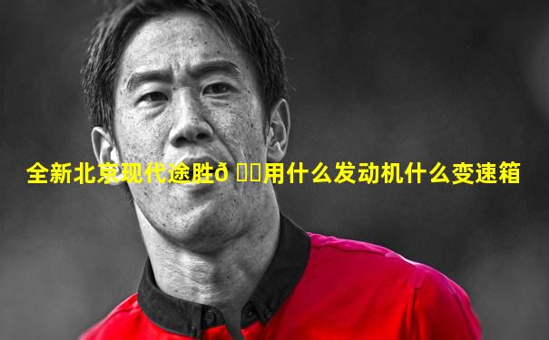 全新北京现代途胜𠃊用什么发动机什么变速箱