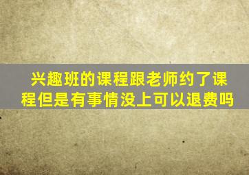 兴趣班的课程跟老师约了课程但是有事情没上可以退费吗