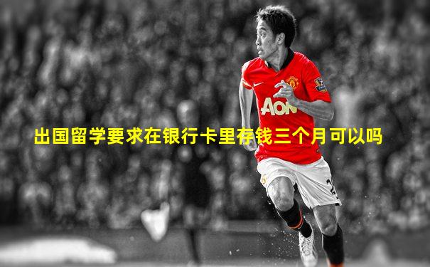 出国留学要求在银行卡里存钱三个月可以吗