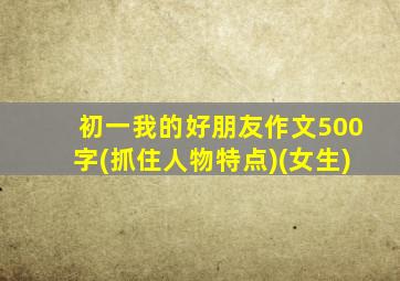 初一我的好朋友作文500字(抓住人物特点)(女生)