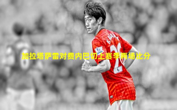 加拉塔萨雷对费内巴切上赛季两场比分