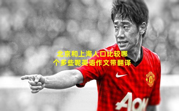 北京和上海人口比较哪个多些呢英语作文带翻译
