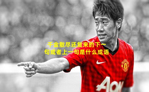 千金散尽还复来的下一句或者上一句是什么成语