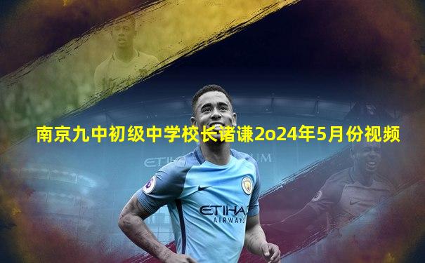 南京九中初级中学校长诸谦2o24年5月份视频