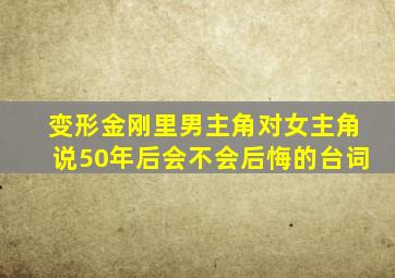 变形金刚里男主角对女主角说50年后会不会后悔的台词