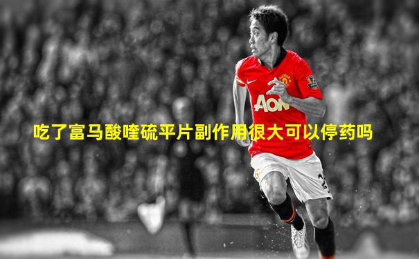 吃了富马酸喹硫平片副作用很大可以停药吗