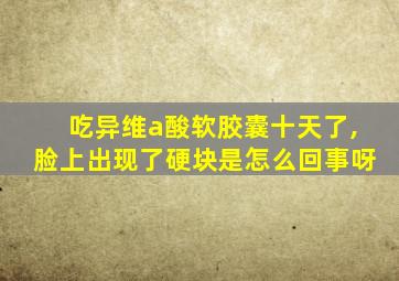 吃异维a酸软胶囊十天了,脸上出现了硬块是怎么回事呀