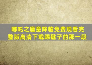 哪吒之魔童降临免费观看完整版高清下载踢毽子的那一段