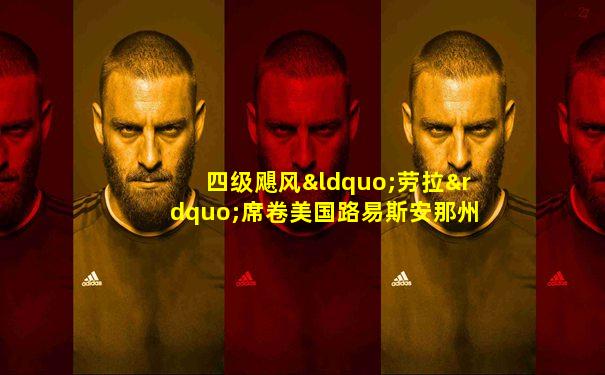 四级飓风“劳拉”席卷美国路易斯安那州