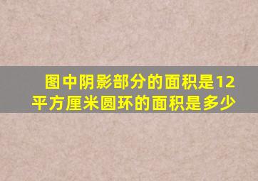 图中阴影部分的面积是12平方厘米圆环的面积是多少